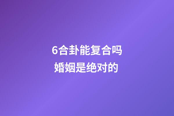 6合卦能复合吗 婚姻是绝对的
